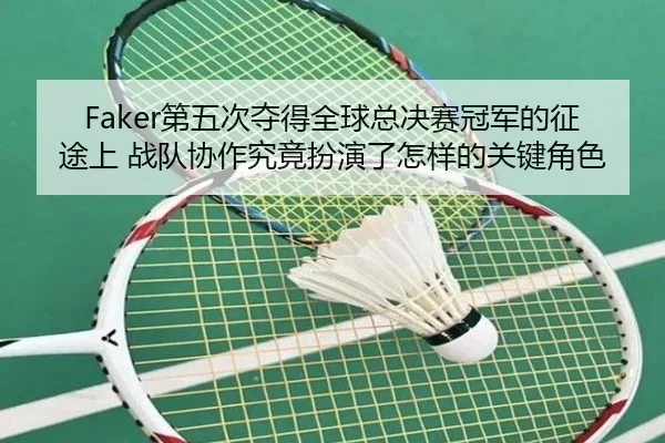 Faker第五次夺得全球总决赛冠军的征途上 战队协作究竟扮演了怎样的关键角色