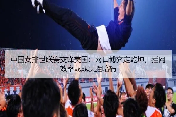 中国女排世联赛交锋美国：网口博弈定乾坤，拦网效率或成决胜暗码