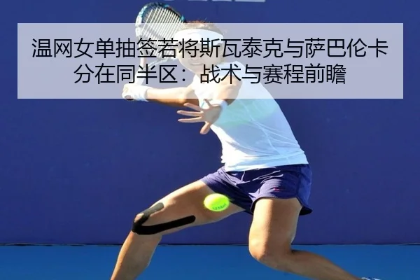 温网女单抽签若将斯瓦泰克与萨巴伦卡分在同半区：战术与赛程前瞻